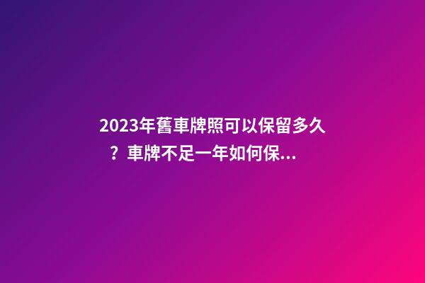 2023年舊車牌照可以保留多久？車牌不足一年如何保留